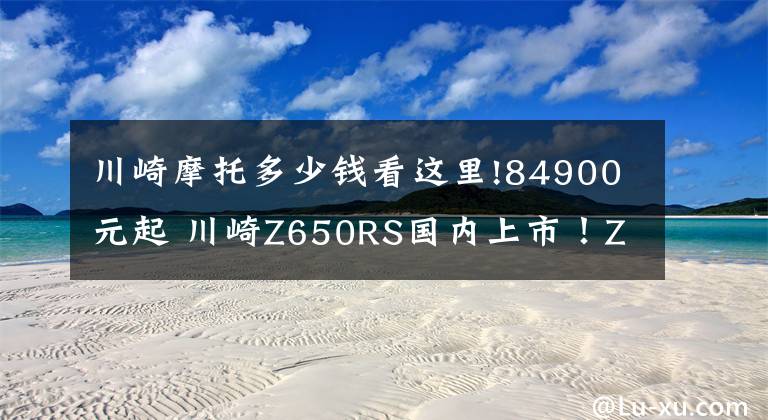 川崎摩托多少钱看这里!84900元起 川崎Z650RS国内上市！Z650同平台却贵上不少