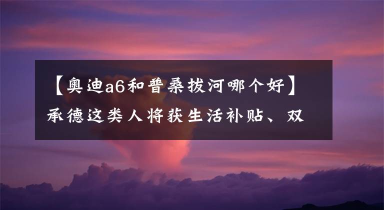 【奥迪a6和普桑拔河哪个好】承德这类人将获生活补贴、双滦抓获“二进宫”盗窃犯······11.14承德新闻集萃！