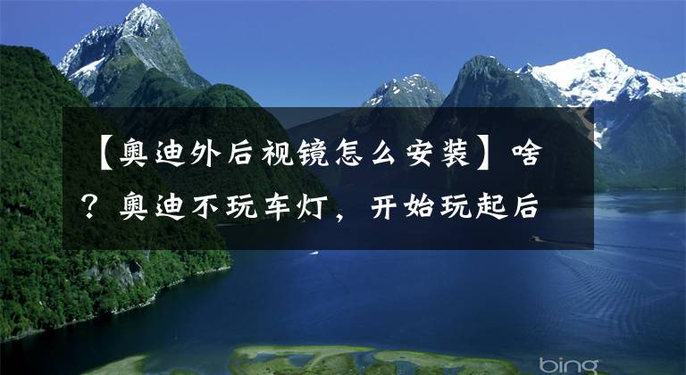 【奥迪外后视镜怎么安装】啥？奥迪不玩车灯，开始玩起后视镜了？