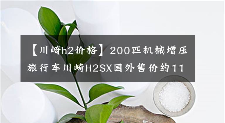 【川崎h2价格】200匹机械增压旅行车川崎H2SX国外售价约11.5万元，比H2便宜很多