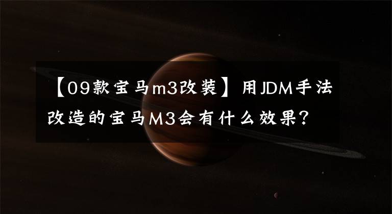 【09款宝马m3改装】用JDM手法改造的宝马M3会有什么效果？