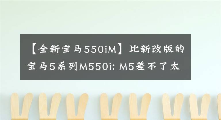 【全新宝马550iM】比新改版的宝马5系列M550i: M5差不了太远。