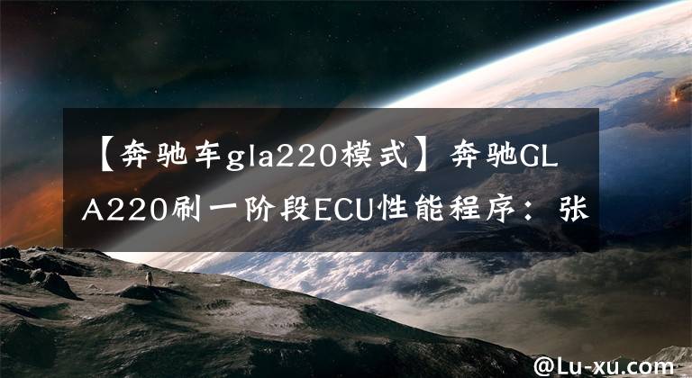 【奔驰车gla220模式】奔驰GLA220刷一阶段ECU性能程序：张扬个性释放运动天赋