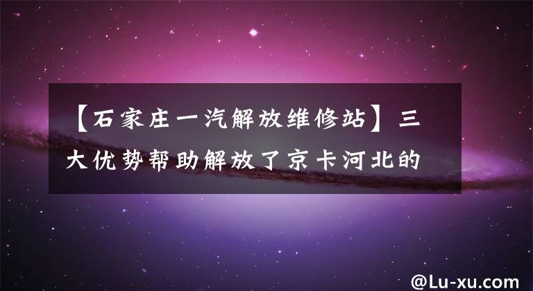 【石家庄一汽解放维修站】三大优势帮助解放了京卡河北的销量。