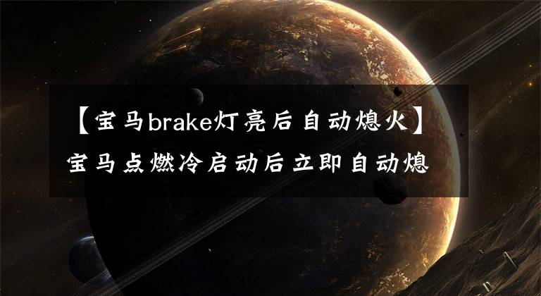 【宝马brake灯亮后自动熄火】宝马点燃冷启动后立即自动熄火是怎么回事？