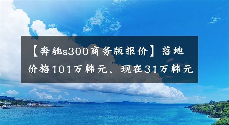 【奔驰s300商务版报价】落地价格101万韩元，现在31万韩元，桃树真皮装修，遥控器享受奢华的乐趣