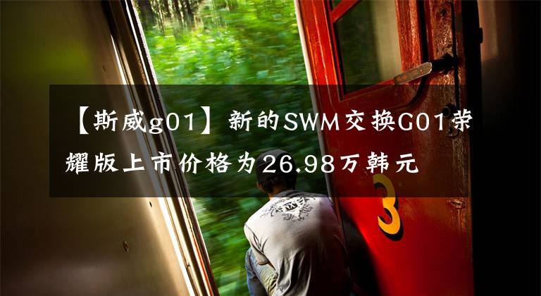 【斯威g01】新的SWM交换G01荣耀版上市价格为26.98万韩元