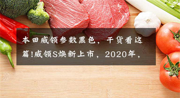 本田威领参数黑色，干货看这篇!威领S焕新上市，2020年，全力以富