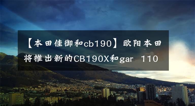 【本田佳御和cb190】欧阳本田将推出新的CB190X和gar  110，外观更亮，配置升级