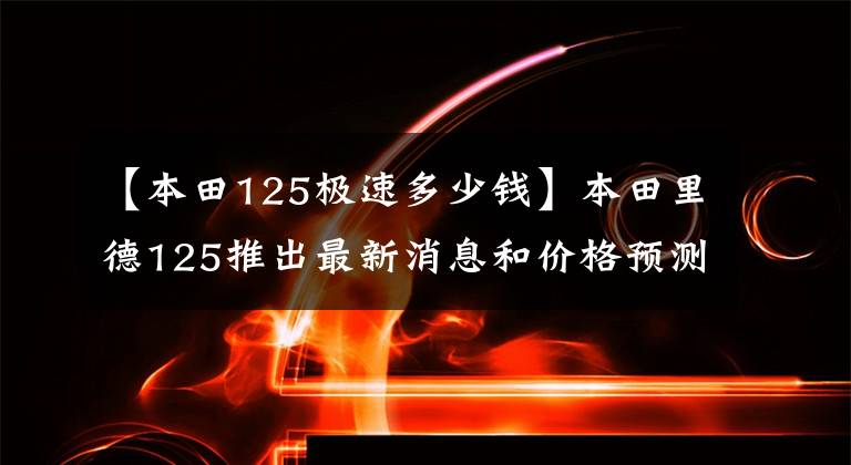 【本田125极速多少钱】本田里德125推出最新消息和价格预测
