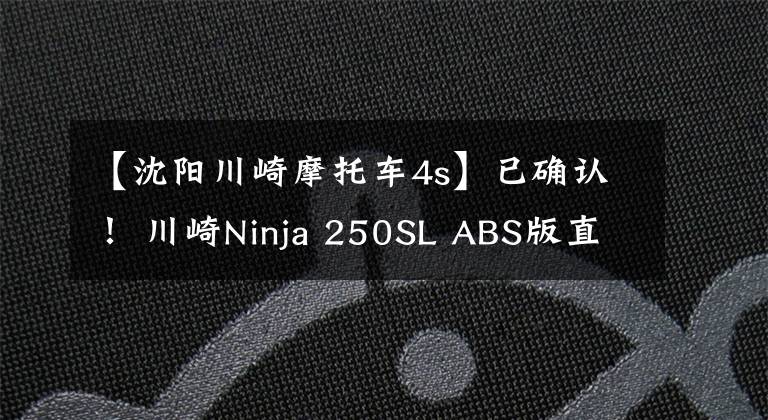 【沈阳川崎摩托车4s】已确认！ 川崎Ninja 250SL ABS版直降1.1万