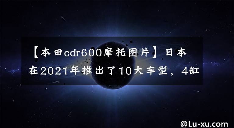 【本田cdr600摩托图片】日本在2021年推出了10大车型，4缸仍然是国王。有些车型可以在内地买