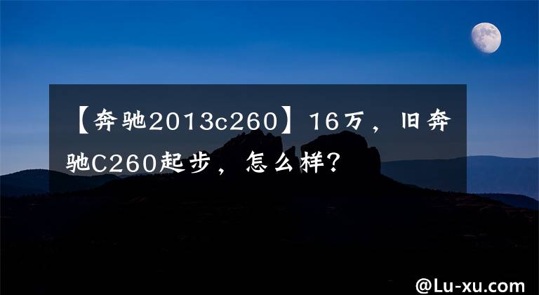 【奔驰2013c260】16万，旧奔驰C260起步，怎么样？