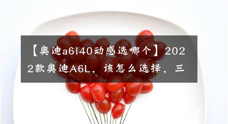 【奥迪a6l40动感选哪个】2022款奥迪A6L，该怎么选择，三款最值入手车型