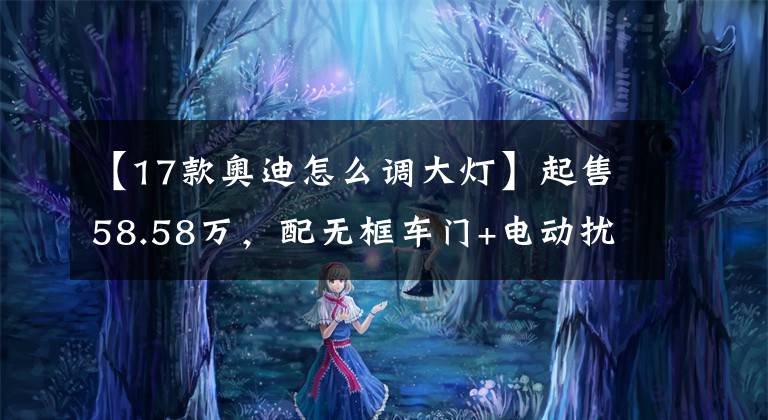 【17款奥迪怎么调大灯】起售58.58万，配无框车门+电动扰流板，2022款奥迪A7实力解析！