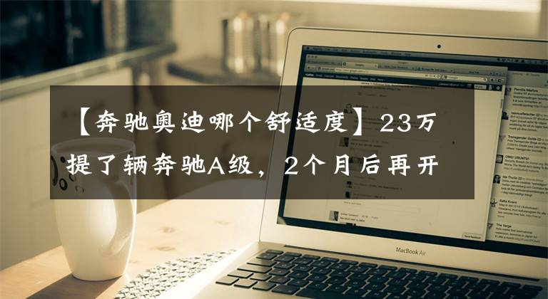 【奔驰奥迪哪个舒适度】23万提了辆奔驰A级，2个月后再开奥迪A3L，车主总结出8个字