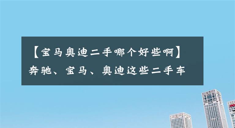 【宝马奥迪二手哪个好些啊】奔驰、宝马、奥迪这些二手车该如何选？