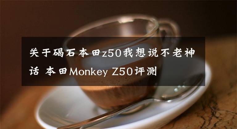 关于碣石本田z50我想说不老神话 本田Monkey Z50评测