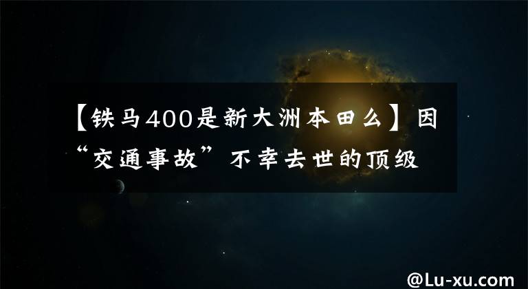 【铁马400是新大洲本田么】因“交通事故”不幸去世的顶级明星交通事故成为明星杀手