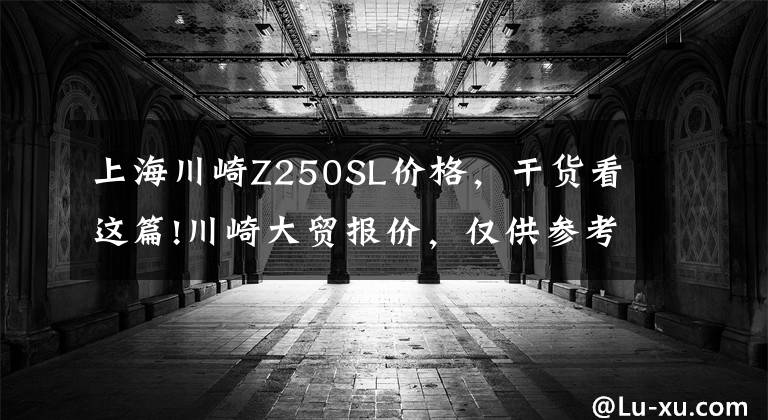 上海川崎Z250SL价格，干货看这篇!川崎大贸报价，仅供参考！