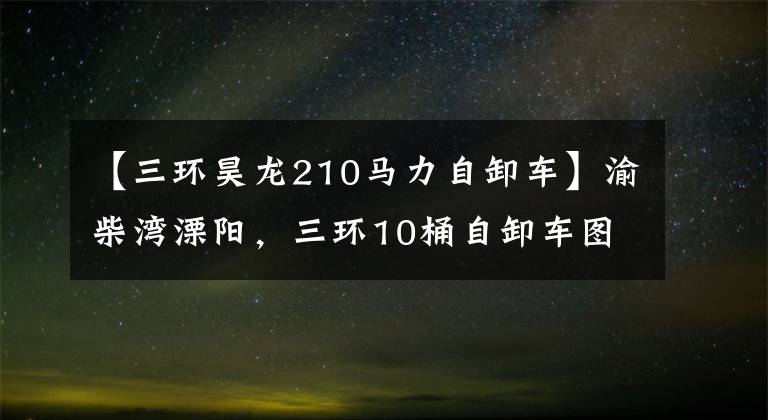 【三环昊龙210马力自卸车】渝柴湾溧阳，三环10桶自卸车图鉴