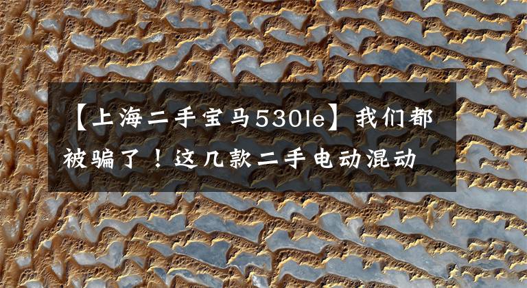 【上海二手宝马530le】我们都被骗了！这几款二手电动混动车的保值率居然这么高！