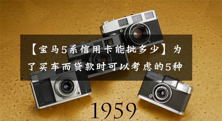 【宝马5系信用卡能批多少】为了买车而贷款时可以考虑的5种金融方式