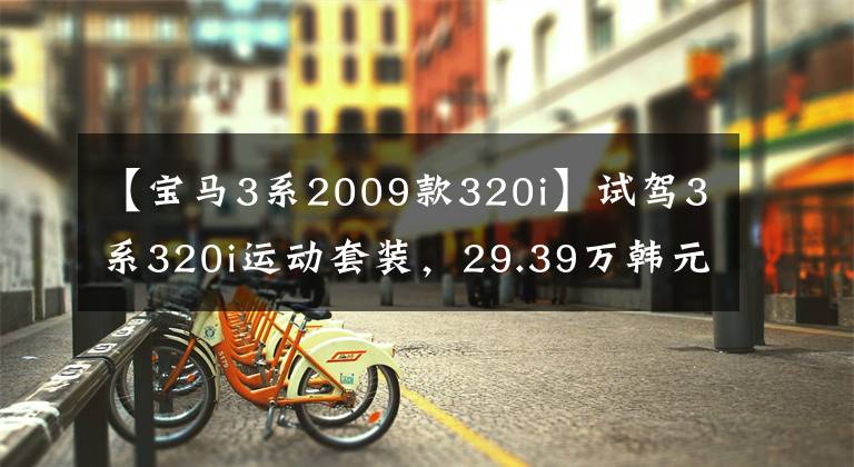 【宝马3系2009款320i】试驾3系320i运动套装，29.39万韩元，搭配2.0T  8AT动力，不令人失望