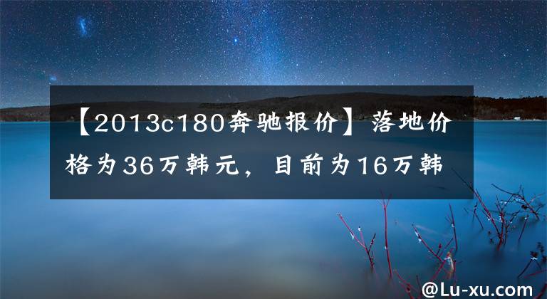 【2013c180奔驰报价】落地价格为36万韩元，目前为16万韩元，最近江苏和浙江没有次稳定的气氛