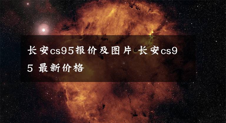 长安cs95报价及图片 长安cs95 最新价格