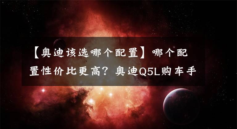 【奥迪该选哪个配置】哪个配置性价比更高？奥迪Q5L购车手册