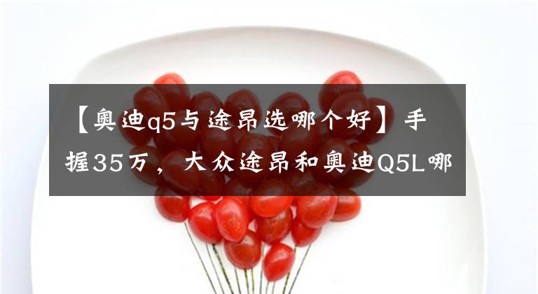 【奥迪q5与途昂选哪个好】手握35万，大众途昂和奥迪Q5L哪个好？对比后差距明显