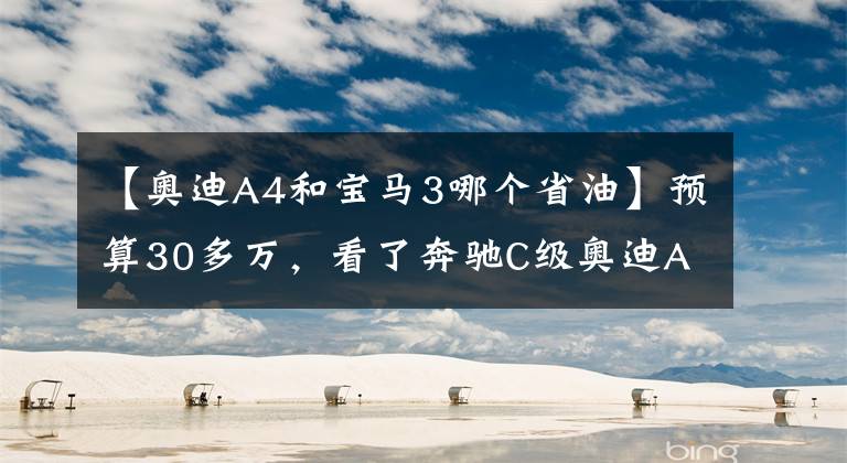 【奥迪A4和宝马3哪个省油】预算30多万，看了奔驰C级奥迪A4L，最终选了3系，不后悔