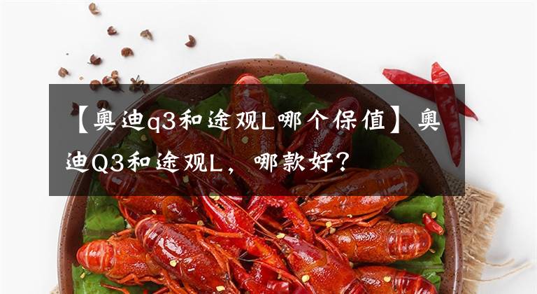 【奥迪q3和途观L哪个保值】奥迪Q3和途观L，哪款好？