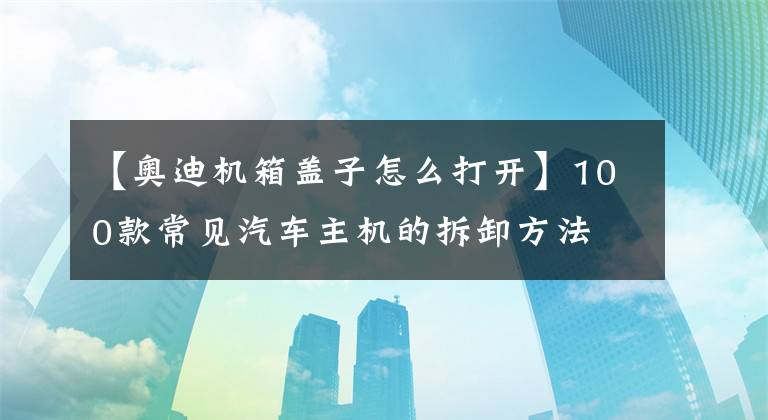 【奥迪机箱盖子怎么打开】100款常见汽车主机的拆卸方法