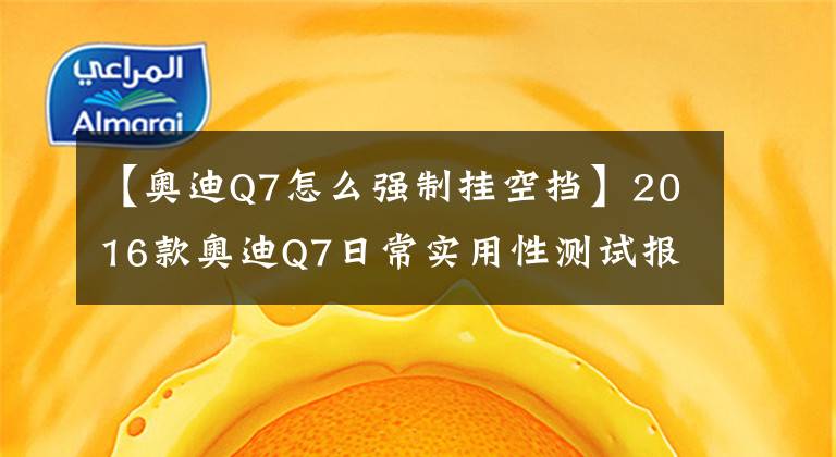 【奥迪Q7怎么强制挂空挡】2016款奥迪Q7日常实用性测试报告