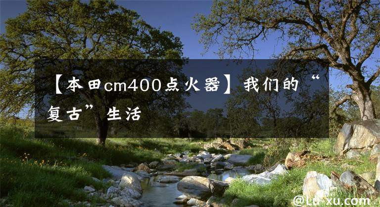 【本田cm400点火器】我们的“复古”生活