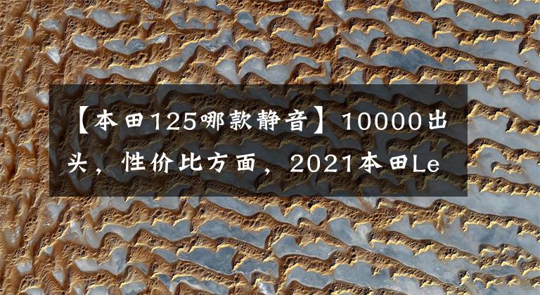 【本田125哪款静音】10000出头，性价比方面，2021本田Lead  125真的很好。