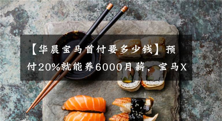 【华晨宝马首付要多少钱】预付20%就能养6000月薪，宝马X1工薪阶层也能买