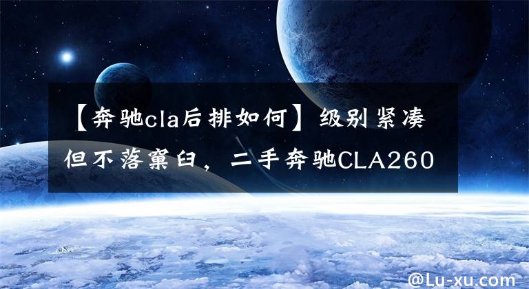 【奔驰cla后排如何】级别紧凑但不落窠臼，二手奔驰CLA260有颜更有料