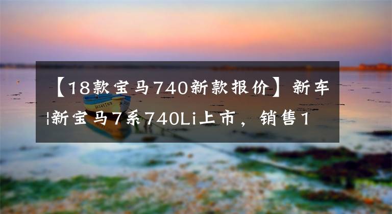 【18款宝马740新款报价】新车|新宝马7系740Li上市，销售105.5万韩元，750Li、M760Li停止销售。