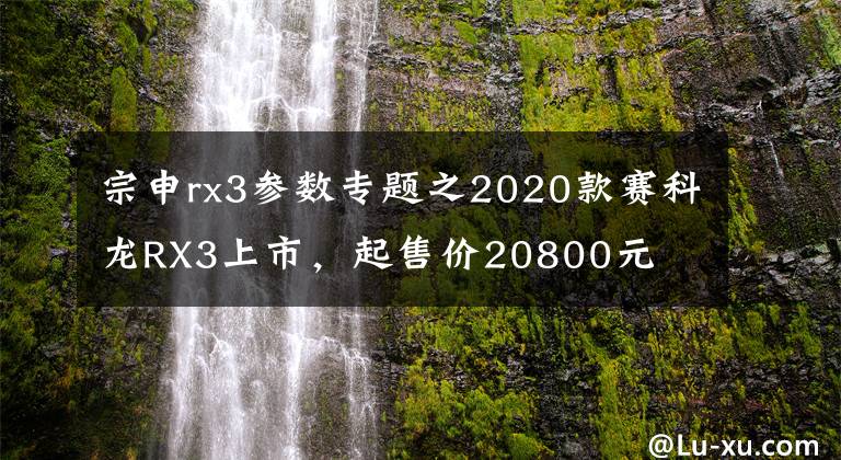 宗申rx3参数专题之2020款赛科龙RX3上市，起售价20800元