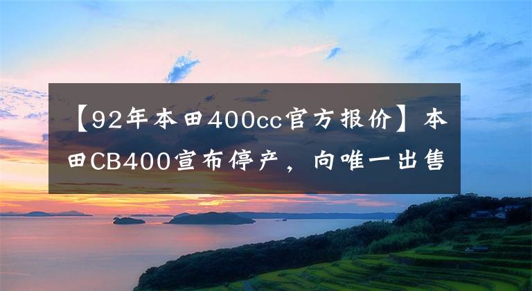 【92年本田400cc官方报价】本田CB400宣布停产，向唯一出售4罐400cc的人告别。