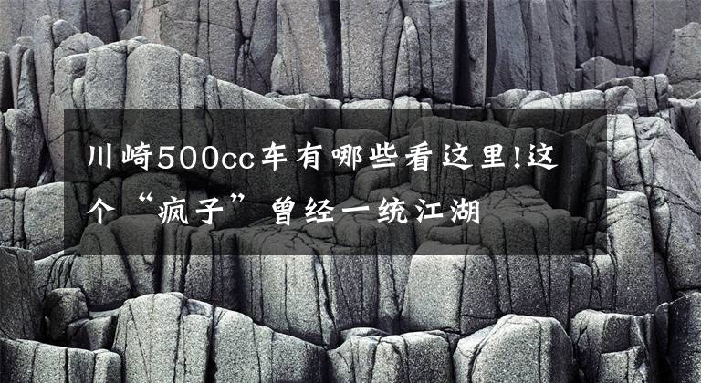 川崎500cc车有哪些看这里!这个“疯子”曾经一统江湖