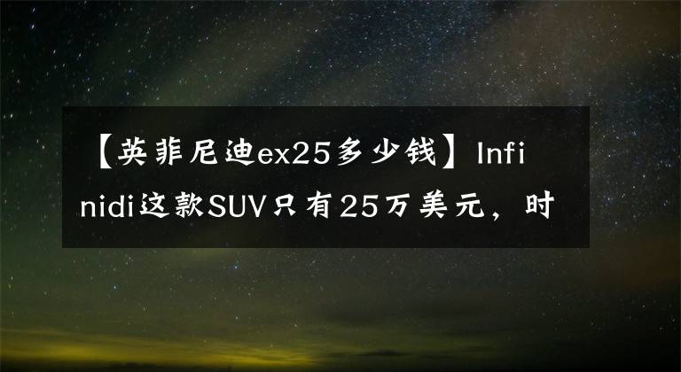 【英菲尼迪ex25多少钱】Infinidi这款SUV只有25万美元，时尚的装修很温馨。