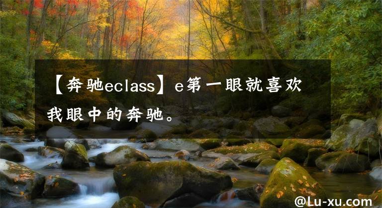 【奔驰eclass】e第一眼就喜欢我眼中的奔驰。