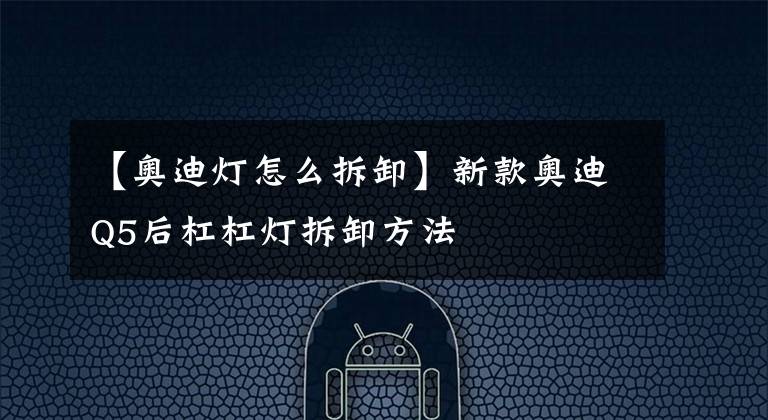 【奥迪灯怎么拆卸】新款奥迪Q5后杠杠灯拆卸方法