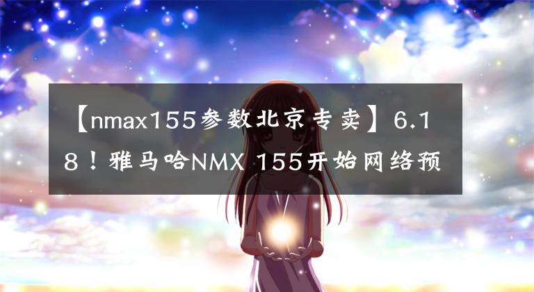 【nmax155参数北京专卖】6.18！雅马哈NMX 155开始网络预售，首批500台