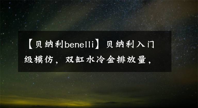 【贝纳利benelli】贝纳利入门级模仿，双缸水冷金排放量，26.1马力，一箱跑400公里。