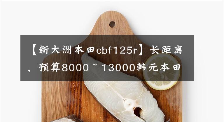 【新大洲本田cbf125r】长距离，预算8000 ~ 13000韩元本田摩托车，请推荐